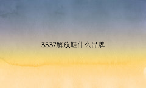 3537解放鞋什么品牌(3537解放鞋什么品牌最好)