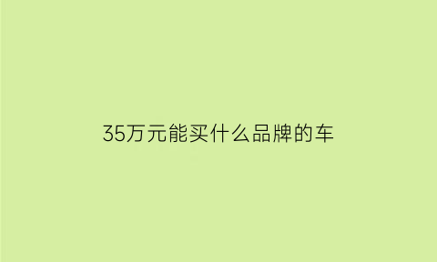 35万元能买什么品牌的车(35万元能买什么品牌的车呢)