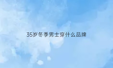 35岁冬季男士穿什么品牌(35岁男人冬装)