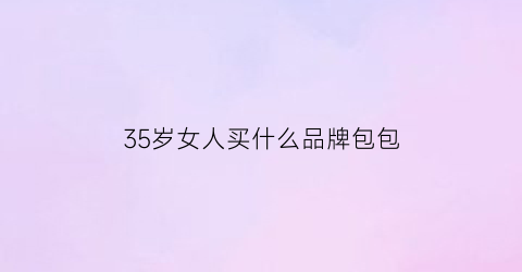 35岁女人买什么品牌包包(35岁女人适合什么牌子的包包)
