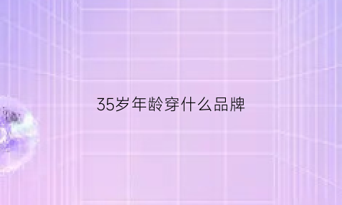 35岁年龄穿什么品牌(35岁适合穿的衣服)