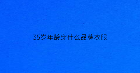 35岁年龄穿什么品牌衣服(35岁适合穿哪个品牌的衣服)