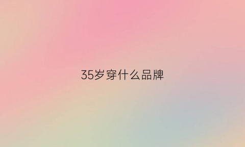 35岁穿什么品牌(35岁穿什么品牌的女装)