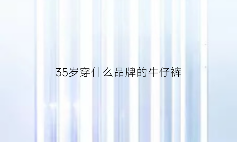 35岁穿什么品牌的牛仔裤