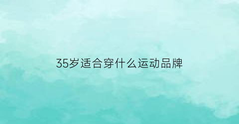 35岁适合穿什么运动品牌(35岁穿什么牌子)