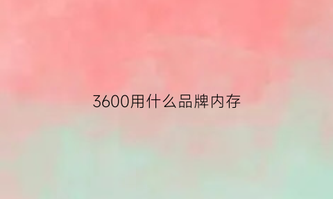 3600用什么品牌内存(3600选什么内存)