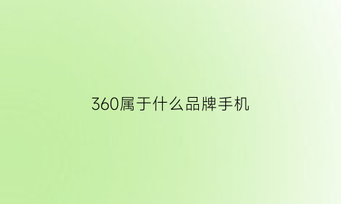 360属于什么品牌手机(360手机算是什么手机品牌)