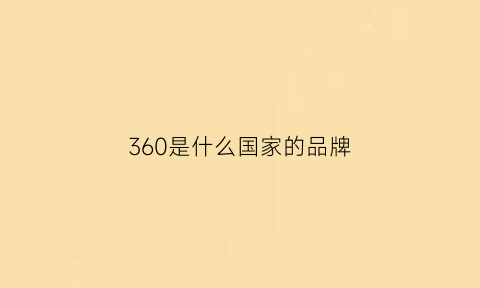 360是什么国家的品牌(360是哪个国家的品牌)