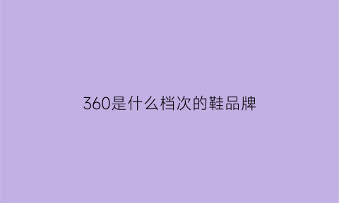 360是什么档次的鞋品牌(360是哪个国家的品牌)