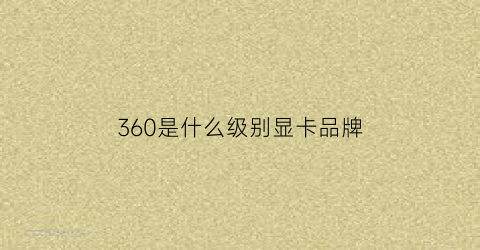 360是什么级别显卡品牌(360是牌子吗)