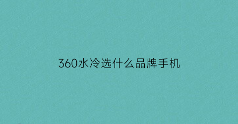 360水冷选什么品牌手机(好用的360水冷)