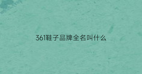 361鞋子品牌全名叫什么(361鞋子品牌全名叫什么名字)