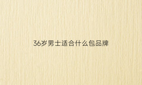 36岁男士适合什么包品牌(36岁男人适合穿什么牌子的衣服)