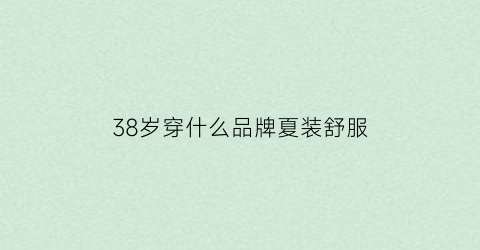 38岁穿什么品牌夏装舒服(38岁适合穿什么颜色)