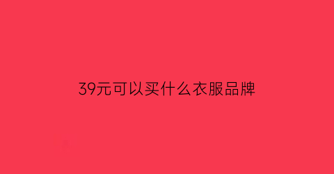 39元可以买什么衣服品牌(39块钱呢)