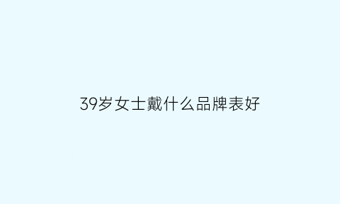 39岁女士戴什么品牌表好(适合39岁女人穿的品牌)