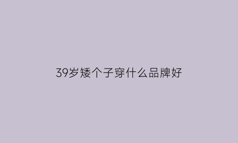 39岁矮个子穿什么品牌好(38岁矮个子女人怎么穿好看)