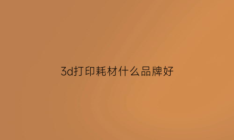 3d打印耗材什么品牌好(3d打印耗材什么品牌好一点)