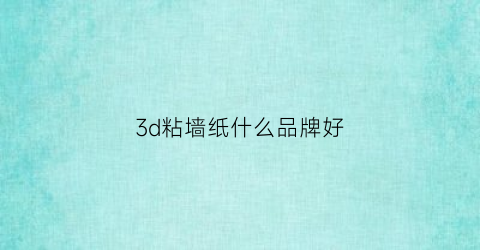 3d粘墙纸什么品牌好(3d墙贴哪个品牌好)