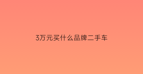 3万元买什么品牌二手车(3万元买什么品牌二手车好)