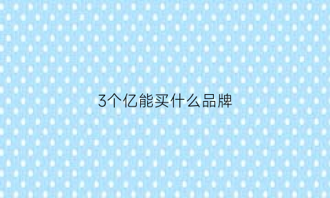 3个亿能买什么品牌(3个亿能干嘛)