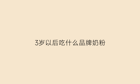 3岁以后吃什么品牌奶粉(3岁以上小孩吃什么奶粉)