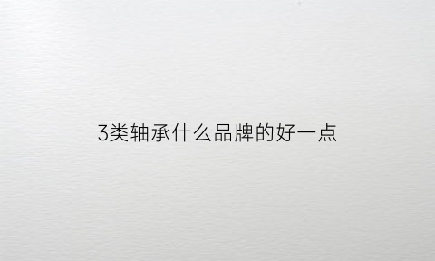 3类轴承什么品牌的好一点(三类轴承用途)