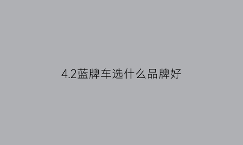 42蓝牌车选什么品牌好(42蓝牌车可以正常上牌了吗)