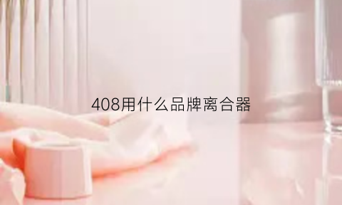 408用什么品牌离合器(标志408是什么离合)