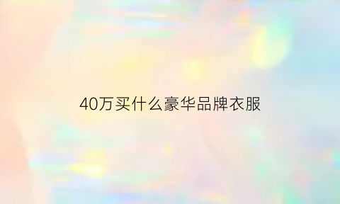 40万买什么豪华品牌衣服(40万买什么豪华品牌衣服比较好)