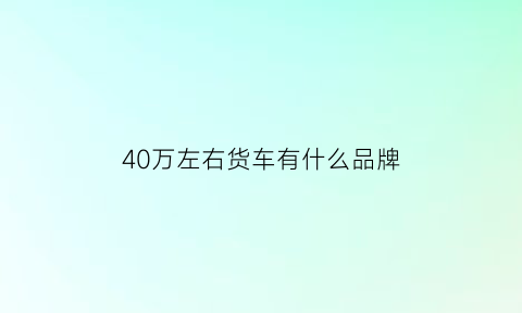 40万左右货车有什么品牌(40万左右的货车)