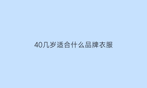 40几岁适合什么品牌衣服(40几岁适合什么品牌衣服呢)