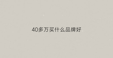 40多万买什么品牌好(40多万买什么品牌好车)