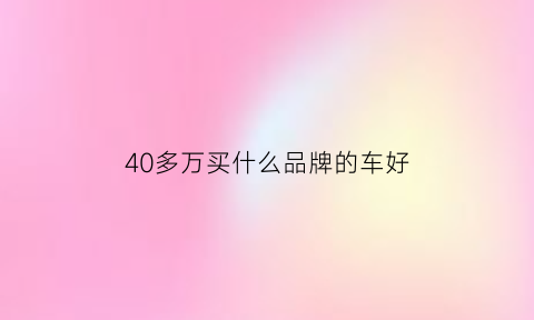 40多万买什么品牌的车好(40万左右买什么车好知乎)