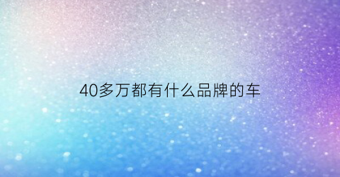 40多万都有什么品牌的车(40万左右有什么车)