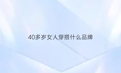 40多岁女人穿搭什么品牌(40岁女人穿哪些品牌)