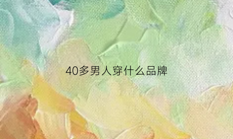 40多男人穿什么品牌(40多的男人穿什么牌子的衣服好看)