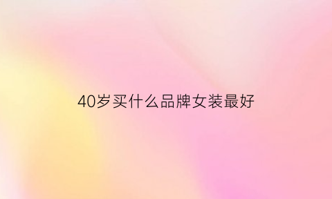 40岁买什么品牌女装最好(适合40岁左右的女装品牌有哪些)