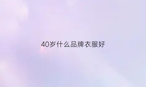 40岁什么品牌衣服好(哪些品牌的衣服适合40岁左右的女性)