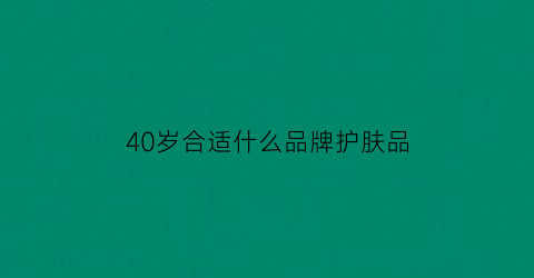 40岁合适什么品牌护肤品(40岁什么护肤品牌最好)