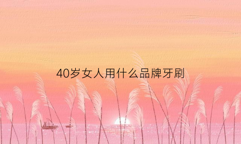 40岁女人用什么品牌牙刷(四十岁女人适合用哪个牌子的护肤品)