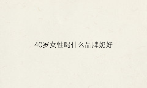 40岁女性喝什么品牌奶好(40岁的女人喝什么奶对身体好)