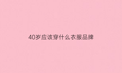 40岁应该穿什么衣服品牌(40岁穿什么牌子)