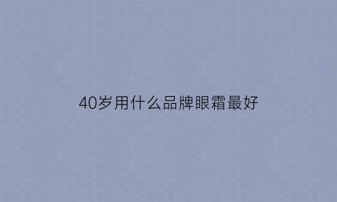 40岁用什么品牌眼霜最好(40岁用什么牌子的眼霜效果好)