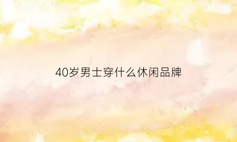 40岁男士穿什么休闲品牌(40岁男人穿什么裤子)