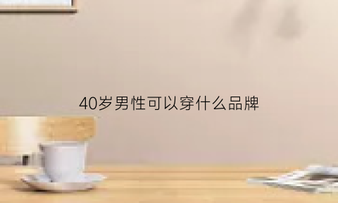 40岁男性可以穿什么品牌(40岁男性可以穿什么品牌的鞋)