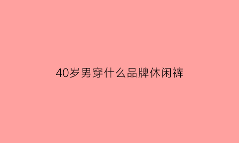 40岁男穿什么品牌休闲裤(40岁男人穿什么裤子)