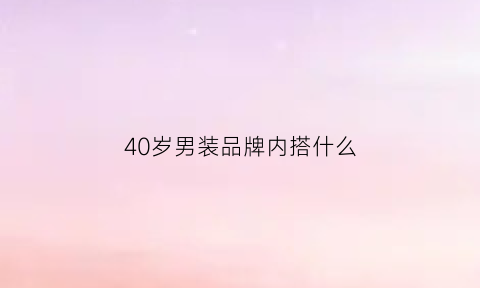 40岁男装品牌内搭什么(40岁男装搭配)