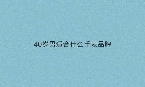 40岁男适合什么手表品牌(40岁男人适合什么牌子手表)