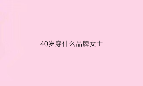 40岁穿什么品牌女士(40岁穿什么品牌女装)